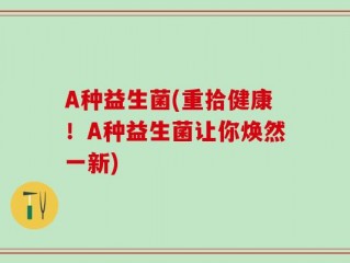 A种益生菌(重拾健康！A种益生菌让你焕然一新)