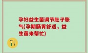 孕妇益生菌调节肚子胀气(孕期肠胃舒适，益生菌来帮忙)