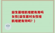 益生菌增肌增肥有用吗女性(益生菌对女性增肌增肥有效吗？)