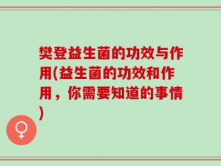 樊登益生菌的功效与作用(益生菌的功效和作用，你需要知道的事情)