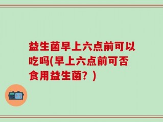 益生菌早上六点前可以吃吗(早上六点前可否食用益生菌？)