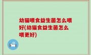 幼猫喂食益生菌怎么喂好(幼猫食益生菌怎么喂更好)