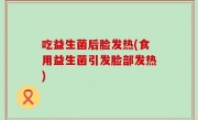 吃益生菌后脸发热(食用益生菌引发脸部发热)