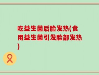 吃益生菌后脸发热(食用益生菌引发脸部发热)