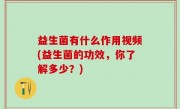 益生菌有什么作用视频(益生菌的功效，你了解多少？)