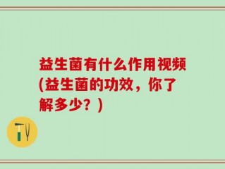 益生菌有什么作用视频(益生菌的功效，你了解多少？)