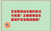 宝宝服用益生菌的用法与用量？正确使用益生菌保护宝宝肠道健康？