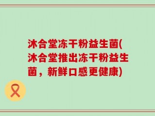 沐合堂冻干粉益生菌(沐合堂推出冻干粉益生菌，新鲜口感更健康)