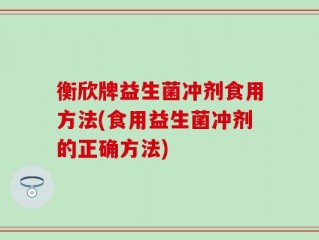 衡欣牌益生菌冲剂食用方法(食用益生菌冲剂的正确方法)