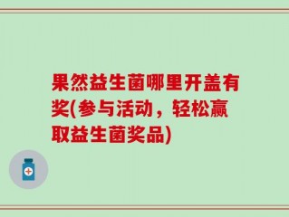 果然益生菌哪里开盖有奖(参与活动，轻松赢取益生菌奖品)