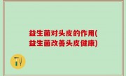 益生菌对头皮的作用(益生菌改善头皮健康)