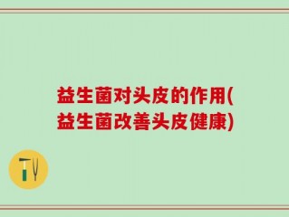 益生菌对头皮的作用(益生菌改善头皮健康)