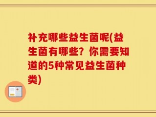 补充哪些益生菌呢(益生菌有哪些？你需要知道的5种常见益生菌种类)