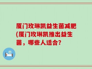 厦门玫琳凯益生菌减肥(厦门玫琳凯推出益生菌，哪些人适合？
