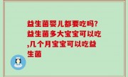 益生菌婴儿都要吃吗？益生菌多大宝宝可以吃,几个月宝宝可以吃益生菌