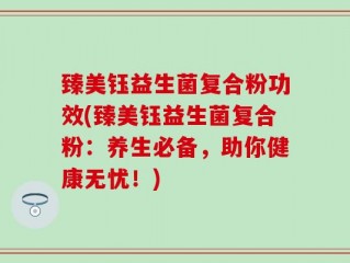 臻美钰益生菌复合粉功效(臻美钰益生菌复合粉：养生必备，助你健康无忧！)