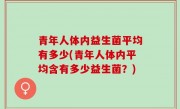 青年人体内益生菌平均有多少(青年人体内平均含有多少益生菌？)