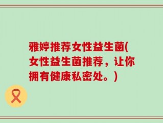 雅婷推荐女性益生菌(女性益生菌推荐，让你拥有健康私密处。)