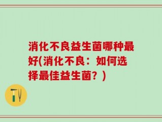 消化不良益生菌哪种最好(消化不良：如何选择最佳益生菌？)