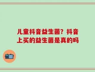 儿童抖音益生菌？抖音上买的益生菌是真的吗