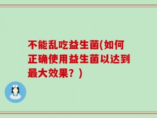 不能乱吃益生菌(如何正确使用益生菌以达到最大效果？)