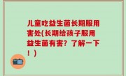 儿童吃益生菌长期服用害处(长期给孩子服用益生菌有害？了解一下！)