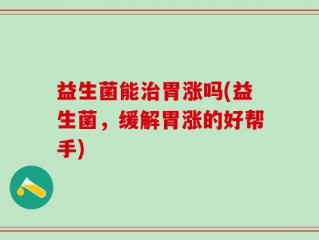 益生菌能治胃涨吗(益生菌，缓解胃涨的好帮手)