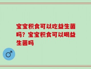 宝宝积食可以吃益生菌吗？宝宝积食可以喝益生菌吗