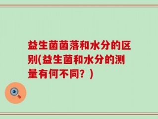 益生菌菌落和水分的区别(益生菌和水分的测量有何不同？)