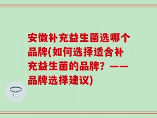 安徽补充益生菌选哪个品牌(如何选择适合补充益生菌的品牌？——品牌选择建议)