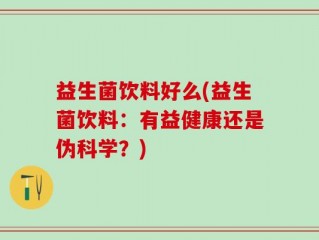益生菌饮料好么(益生菌饮料：有益健康还是伪科学？)