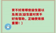 胃不好用哪些益生菌以及用法(益生菌对胃不好有帮助，正确使用很重要！)