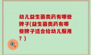 幼儿益生菌类药有哪些牌子(益生菌类药有哪些牌子适合给幼儿服用？)