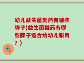 幼儿益生菌类药有哪些牌子(益生菌类药有哪些牌子适合给幼儿服用？)