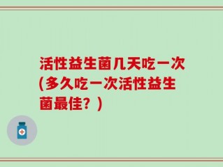 活性益生菌几天吃一次(多久吃一次活性益生菌最佳？)