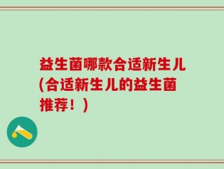益生菌哪款合适新生儿(合适新生儿的益生菌推荐！)