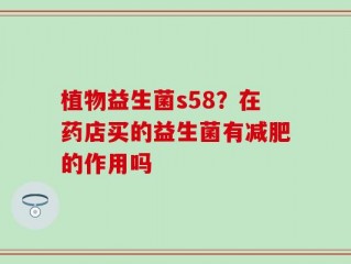植物益生菌s58？在药店买的益生菌有减肥的作用吗