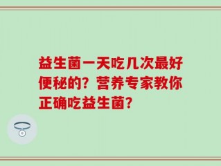 益生菌一天吃几次最好便秘的？营养专家教你正确吃益生菌？