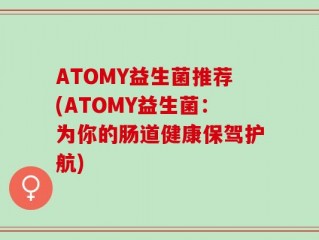 ATOMY益生菌推荐(ATOMY益生菌：为你的肠道健康保驾护航)