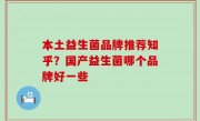 本土益生菌品牌推荐知乎？国产益生菌哪个品牌好一些