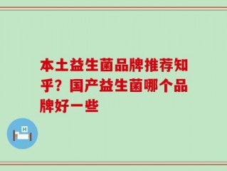 本土益生菌品牌推荐知乎？国产益生菌哪个品牌好一些