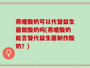 燕塘酸奶可以代替益生菌做酸奶吗(燕塘酸奶能否替代益生菌制作酸奶？)