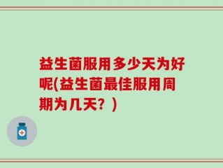 益生菌服用多少天为好呢(益生菌最佳服用周期为几天？)