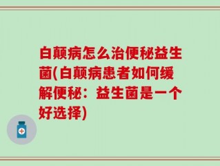 白颠病怎么治便秘益生菌(白颠病患者如何缓解便秘：益生菌是一个好选择)