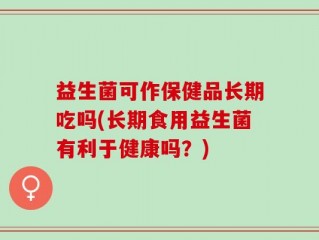 益生菌可作保健品长期吃吗(长期食用益生菌有利于健康吗？)