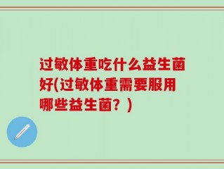 过敏体重吃什么益生菌好(过敏体重需要服用哪些益生菌？)