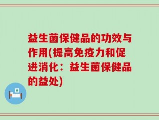 益生菌保健品的功效与作用(提高免疫力和促进消化：益生菌保健品的益处)