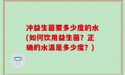 冲益生菌要多少度的水(如何饮用益生菌？正确的水温是多少度？)