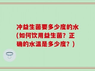 冲益生菌要多少度的水(如何饮用益生菌？正确的水温是多少度？)