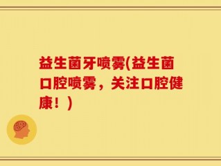 益生菌牙喷雾(益生菌口腔喷雾，关注口腔健康！)